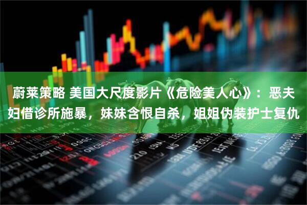 蔚莱策略 美国大尺度影片《危险美人心》：恶夫妇借诊所施暴，妹妹含恨自杀，姐姐伪装护士复仇