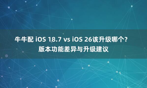 牛牛配 iOS 18.7 vs iOS 26该升级哪个？ 版本功能差异与升级建议