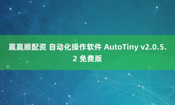 赢赢顺配资 自动化操作软件 AutoTiny v2.0.5.2 免费版