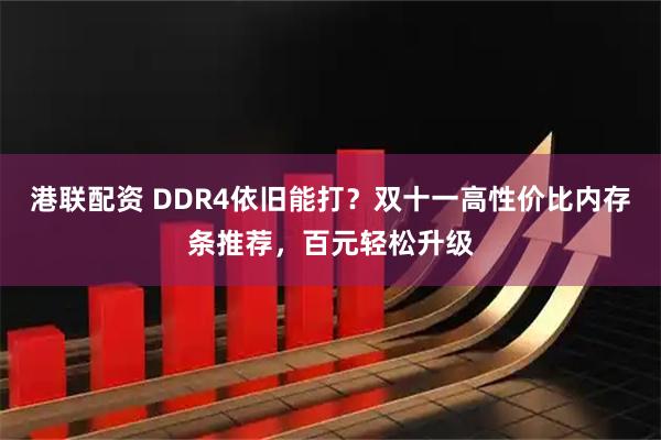 港联配资 DDR4依旧能打？双十一高性价比内存条推荐，百元轻松升级