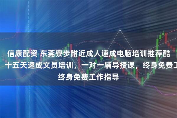 信康配资 东莞寮步附近成人速成电脑培训推荐酷睿教育，十五天速成文员培训，一对一辅导授课，终身免费工作指导