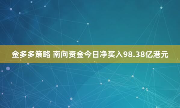 金多多策略 南向资金今日净买入98.38亿港元