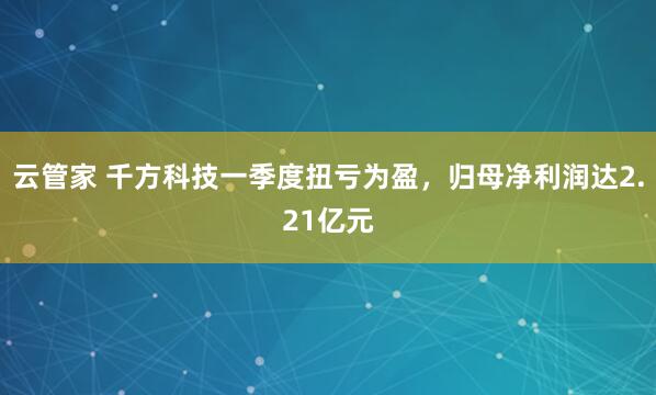 云管家 千方科技一季度扭亏为盈，归母净利润达2.21亿元
