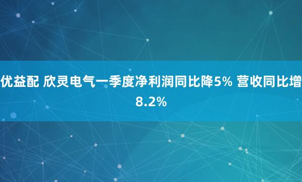优益配 欣灵电气一季度净利润同比降5% 营收同比增8.2%