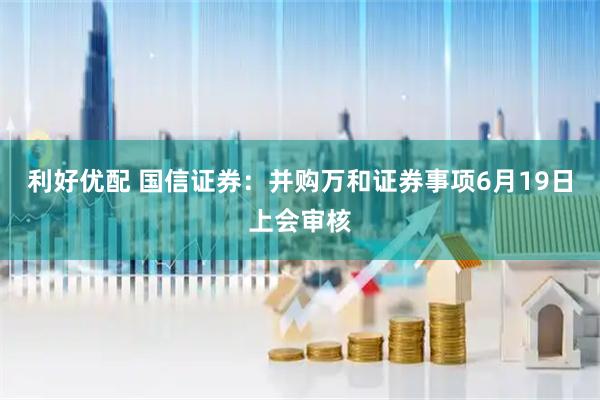 利好优配 国信证券：并购万和证券事项6月19日上会审核