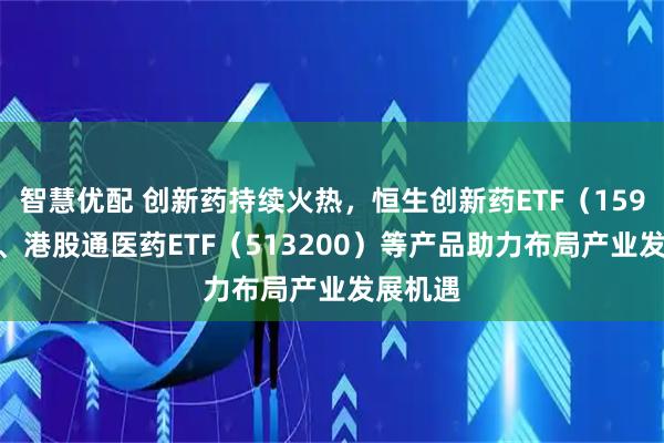 智慧优配 创新药持续火热，恒生创新药ETF（159316）、港股通医药ETF（513200）等产品助力布局产业发展机遇