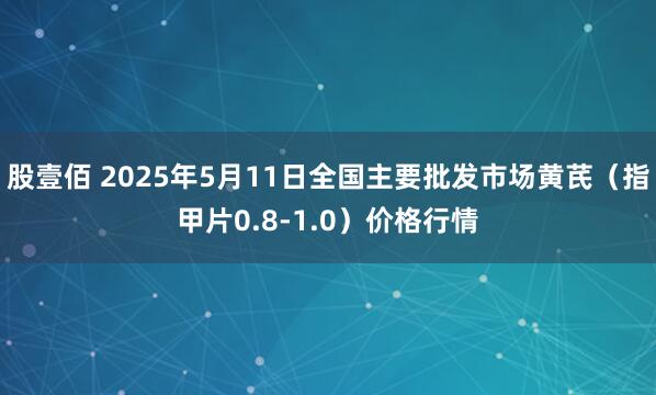 股壹佰 2025年5月11日全国主要批发市场黄芪（指甲片0.8-1.0）价格行情