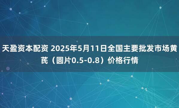 天盈资本配资 2025年5月11日全国主要批发市场黄芪（圆片0.5-0.8）价格行情