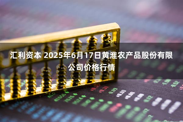 汇利资本 2025年6月17日黄淮农产品股份有限公司价格行情
