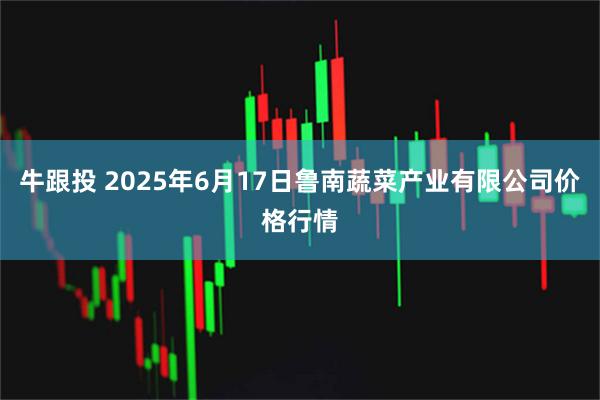 牛跟投 2025年6月17日鲁南蔬菜产业有限公司价格行情