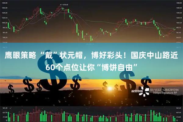 鹰眼策略 “戴”状元帽，博好彩头！国庆中山路近60个点位让你“博饼自由”