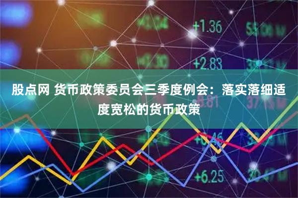 股点网 货币政策委员会三季度例会：落实落细适度宽松的货币政策