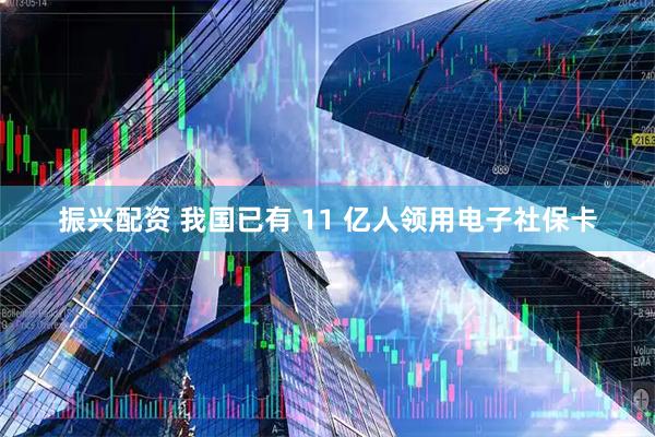 振兴配资 我国已有 11 亿人领用电子社保卡
