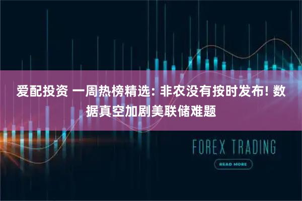 爱配投资 一周热榜精选: 非农没有按时发布! 数据真空加剧美联储难题