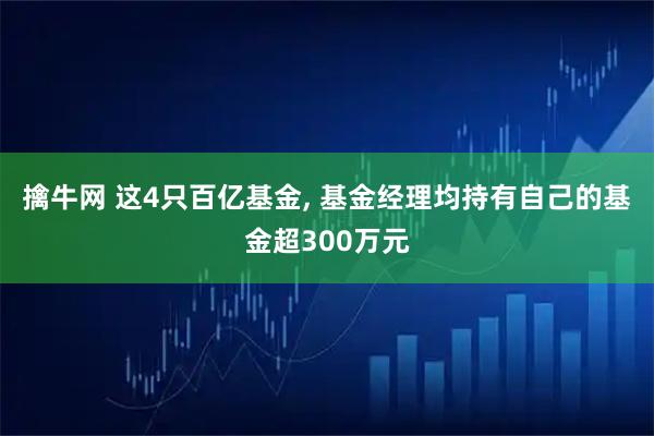 擒牛网 这4只百亿基金, 基金经理均持有自己的基金超300万元
