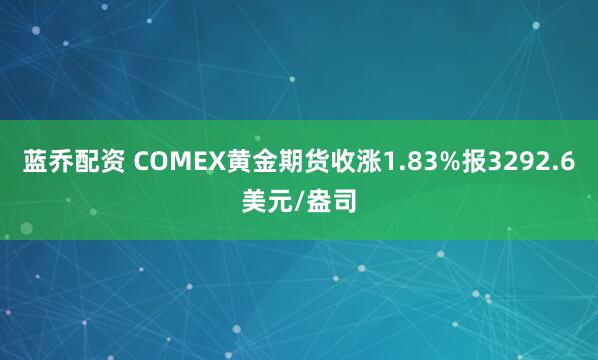 蓝乔配资 COMEX黄金期货收涨1.83%报3292.6美元/盎司