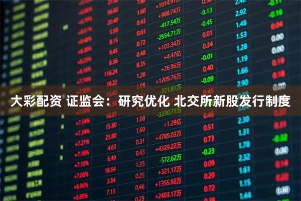 大彩配资 证监会：研究优化 北交所新股发行制度
