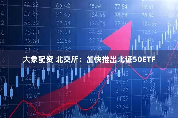 大象配资 北交所：加快推出北证50ETF