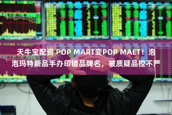 天牛宝配资 POP MART变POP MAET！泡泡玛特新品手办印错品牌名，被质疑品控不严