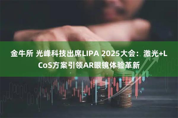 金牛所 光峰科技出席LIPA 2025大会：激光+LCoS方案引领AR眼镜体验革新