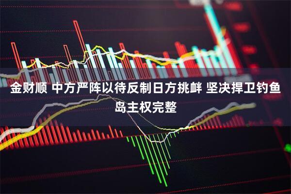 金财顺 中方严阵以待反制日方挑衅 坚决捍卫钓鱼岛主权完整