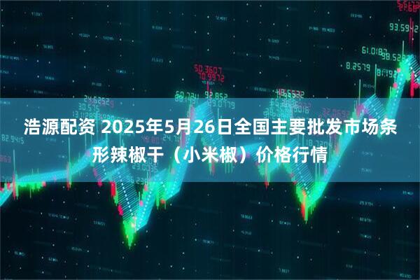 浩源配资 2025年5月26日全国主要批发市场条形辣椒干（小米椒）价格行情