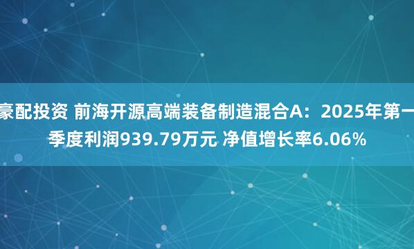 豪配投资 前海开源高端装备制造混合A：2025年第一季度利润939.79万元 净值增长率6.06%