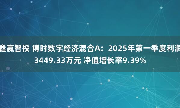 鑫赢智投 博时数字经济混合A：2025年第一季度利润3449.33万元 净值增长率9.39%