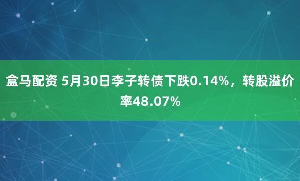盒马配资 5月30日李子转债下跌0.14%，转股溢价率48.07%