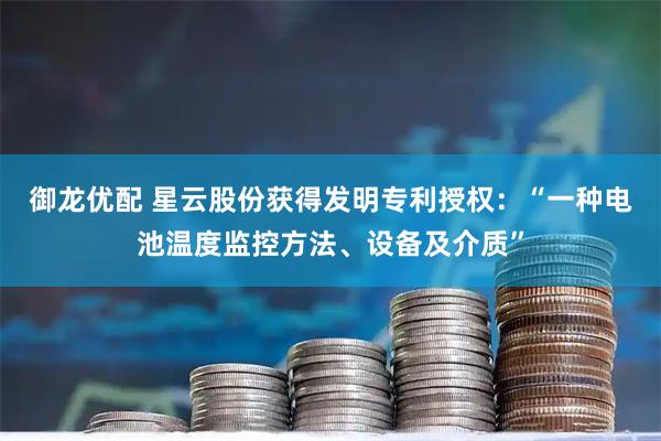 御龙优配 星云股份获得发明专利授权：“一种电池温度监控方法、设备及介质”