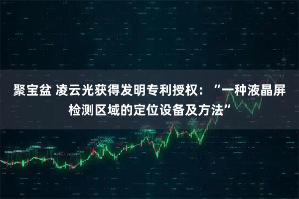 聚宝盆 凌云光获得发明专利授权：“一种液晶屏检测区域的定位设备及方法”