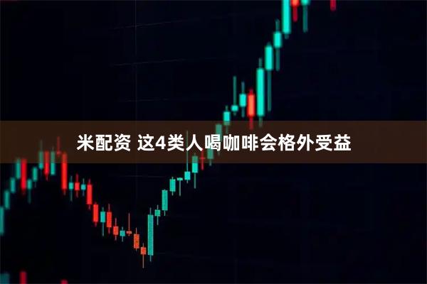 米配资 这4类人喝咖啡会格外受益