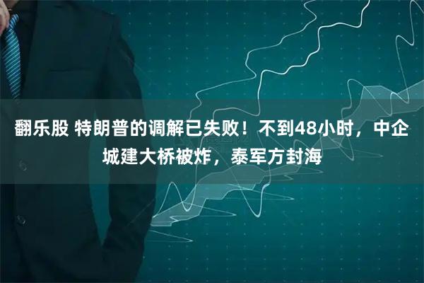 翻乐股 特朗普的调解已失败！不到48小时，中企城建大桥被炸，泰军方封海