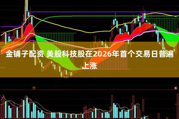 金铺子配资 美股科技股在2026年首个交易日普遍上涨