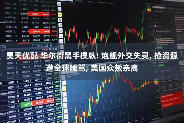 昊天优配 华尔街黑手操纵! 炮舰外交失灵, 抢资源遭全球唾骂, 美国众叛亲离