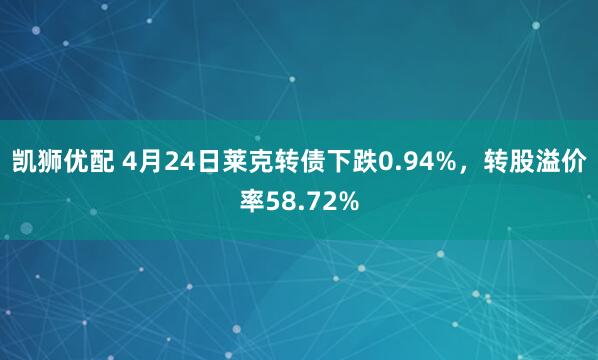 凯狮优配 4月24日莱克转债下跌0.94%，转股溢价率58.72%