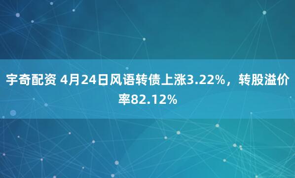 宇奇配资 4月24日风语转债上涨3.22%，转股溢价率82.12%
