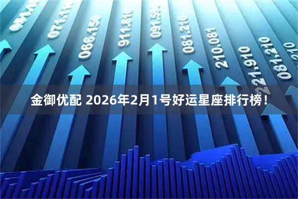 金御优配 2026年2月1号好运星座排行榜！