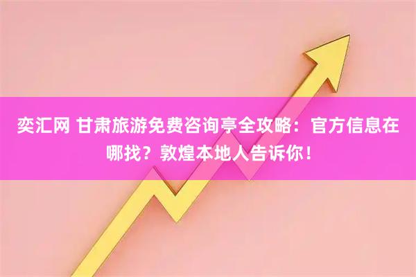 奕汇网 甘肃旅游免费咨询亭全攻略：官方信息在哪找？敦煌本地人告诉你！