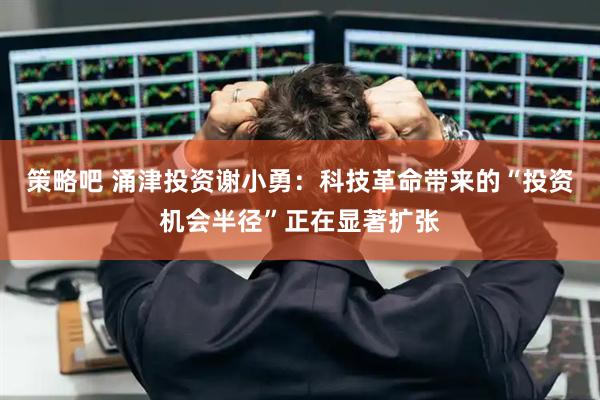 策略吧 涌津投资谢小勇：科技革命带来的“投资机会半径”正在显著扩张