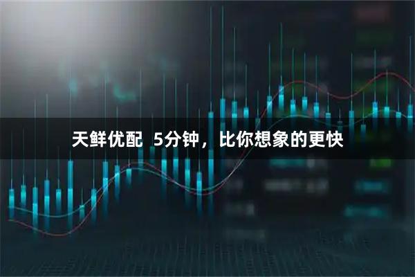 天鲜优配  5分钟，比你想象的更快