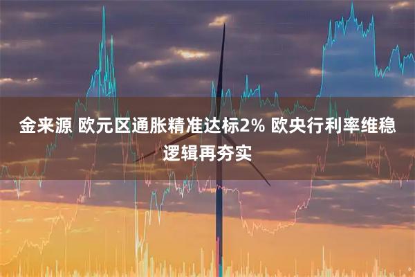 金来源 欧元区通胀精准达标2% 欧央行利率维稳逻辑再夯实