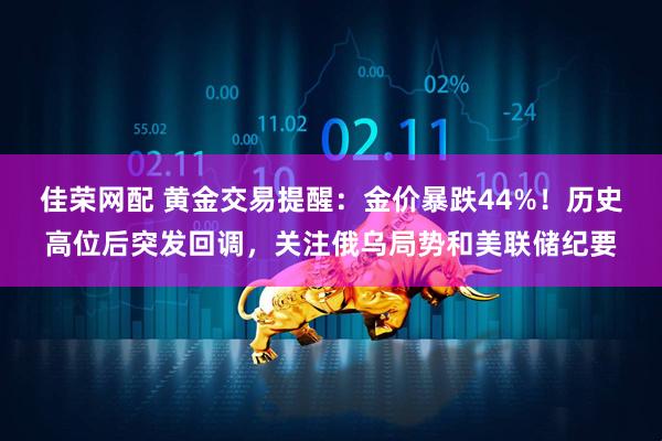 佳荣网配 黄金交易提醒：金价暴跌44%！历史高位后突发回调，关注俄乌局势和美联储纪要