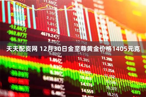 天天配资网 12月30日金至尊黄金价格1405元克
