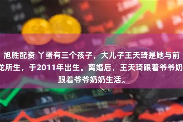 旭胜配资 丫蛋有三个孩子，大儿子王天琦是她与前夫王金龙所生，于2011年出生。离婚后，王天琦跟着爷爷奶奶生活。