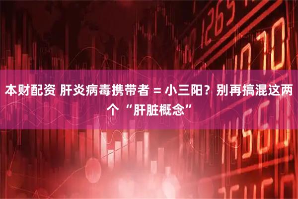 本财配资 肝炎病毒携带者 = 小三阳？别再搞混这两个 “肝脏概念”
