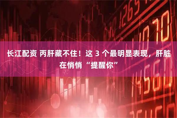 长江配资 丙肝藏不住！这 3 个最明显表现，肝脏在悄悄 “提醒你”
