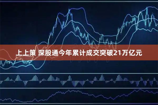 上上策 深股通今年累计成交突破21万亿元