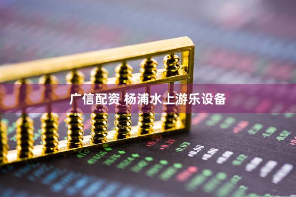 广信配资 杨浦水上游乐设备