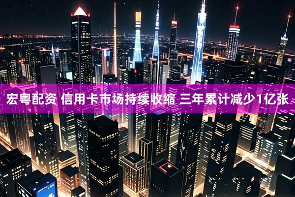 宏粤配资 信用卡市场持续收缩 三年累计减少1亿张